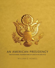 Title: American Presidency, An: Institutional Foundations of Executive Politics / Edition 1, Author: William Howell