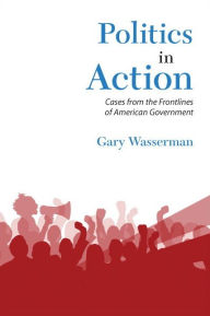 Title: Politics in Action: Cases From the Frontlines of American Government / Edition 1, Author: Gary Wasserman