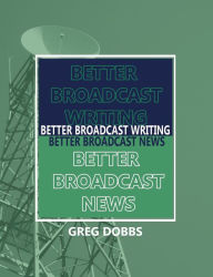 Title: Better Broadcast Writing, Better Broadcast News / Edition 1, Author: Greg Dobbs