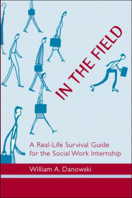 Title: In the Field: A Real-Life Survival Guide for the Social Work Internship / Edition 1, Author: William A. Danowski