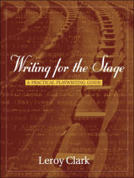 Title: Writing for the Stage: A Practical Playwriting Guide / Edition 1, Author: Leroy Clark