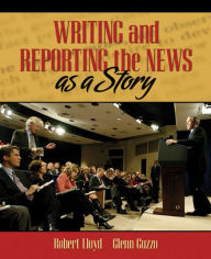 Title: Writing and Reporting the News as a Story / Edition 1, Author: Robert Lloyd