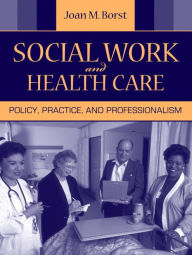 Title: Social Work and Health Care: Policy, Practice, and Professionalism / Edition 1, Author: Joan Borst