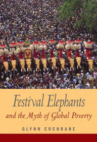 Title: Festival Elephants and the Myth of Global Poverty / Edition 1, Author: Glynn Cochrane