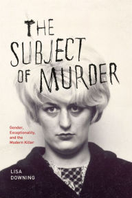 Title: The Subject of Murder: Gender, Exceptionality, and the Modern Killer, Author: Lisa Downing