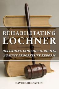 Title: Rehabilitating Lochner: Defending Individual Rights against Progressive Reform, Author: David E. Bernstein