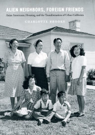 Title: Alien Neighbors, Foreign Friends: Asian Americans, Housing, and the Transformation of Urban California, Author: Charlotte Brooks