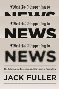 Title: What Is Happening to News: The Information Explosion and the Crisis in Journalism, Author: Jack Fuller