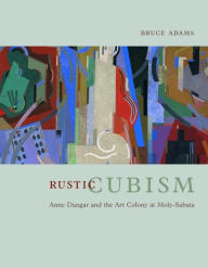Title: Rustic Cubism: Anne Dangar and the Art Colony at Moly-Sabata, Author: Bruce Adams
