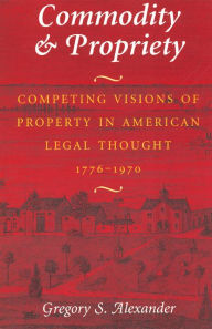 Title: Commodity & Propriety: Competing Visions of Property in American Legal Thought, 1776-1970, Author: Gregory S. Alexander