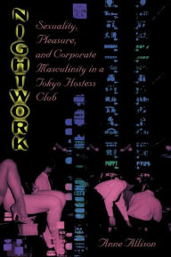 Title: Nightwork: Sexuality, Pleasure, and Corporate Masculinity in a Tokyo Hostess Club / Edition 1, Author: Anne Allison