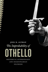 Title: The Improbability of Othello: Rhetorical Anthropology and Shakespearean Selfhood, Author: Joel B. Altman