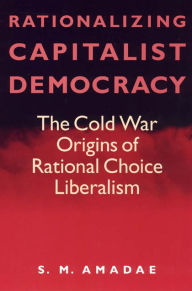 Title: Rationalizing Capitalist Democracy: The Cold War Origins of Rational Choice Liberalism / Edition 2, Author: S.M. Amadae