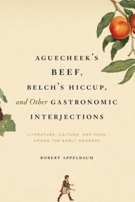 Title: Aguecheek's Beef, Belch's Hiccup, and Other Gastronomic Interjections: Literature, Culture, and Food Among the Early Moderns, Author: Robert Appelbaum