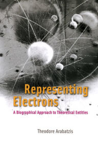 Title: Representing Electrons: A Biographical Approach to Theoretical Entities, Author: Theodore Arabatzis