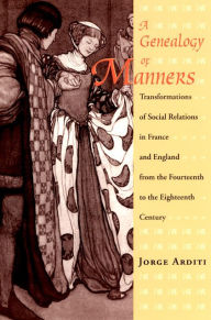 Title: A Genealogy of Manners: Transformations of Social Relations in France and England from the Fourteenth to the Eighteenth Century, Author: Jorge  Arditi