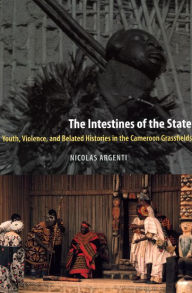 Title: The Intestines of the State: Youth, Violence, and Belated Histories in the Cameroon Grassfields, Author: Nicolas Argenti