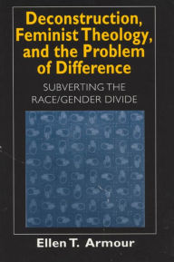 Title: Deconstruction, Feminist Theology, and the Problem of Difference: Subverting the Race/Gender Divide, Author: Ellen T. Armour