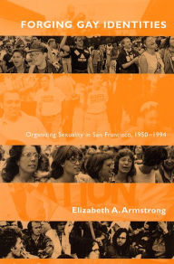 Title: Forging Gay Identities: Organizing Sexuality in San Francisco, 1950-1994, Author: Elizabeth A. Armstrong