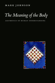 Title: The Meaning of the Body: Aesthetics of Human Understanding, Author: Mark Johnson