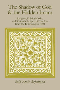Title: The Shadow of God and the Hidden Imam: Religion, Political Order, and Societal Change in Shi'ite Iran from the Beginning to 1890, Author: Saïd Amir Arjomand