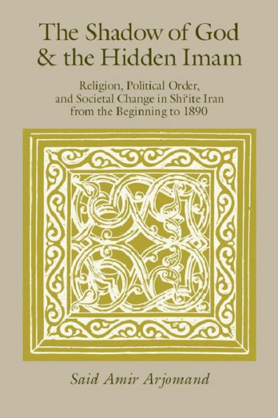 The Shadow of God and the Hidden Imam: Religion, Political Order, and Societal Change in Shi'ite Iran from the Beginning to 1890