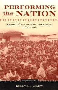 Title: Performing the Nation: Swahili Music and Cultural Politics in Tanzania, Author: Kelly Askew