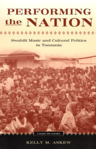 Title: Performing the Nation: Swahili Music and Cultural Politics in Tanzania / Edition 1, Author: Kelly Askew