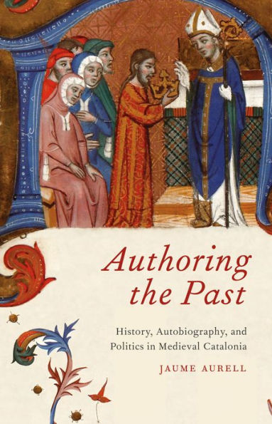 Authoring the Past: History, Autobiography, and Politics Medieval Catalonia