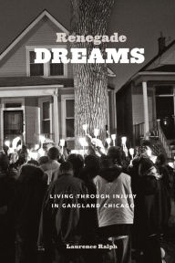 Title: Renegade Dreams: Living through Injury in Gangland Chicago, Author: Laurence Ralph