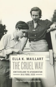 Title: The Cruel Way: Switzerland to Afghanistan in a Ford, 1939, Author: Ella K. Maillart