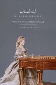 Title: Androids in the Enlightenment: Mechanics, Artisans, and Cultures of the Self, Author: Adelheid Voskuhl