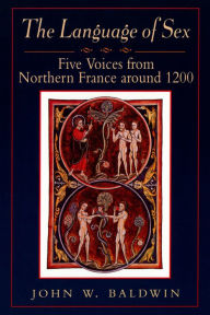 Title: The Language of Sex: Five Voices from Northern France around 1200, Author: John W. Baldwin