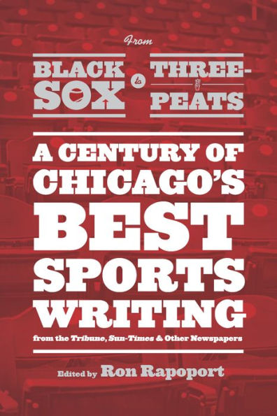 From Black Sox to Three-Peats: A Century of Chicago's Best Sportswriting from the Tribune, Sun-Times & Other Newspapers