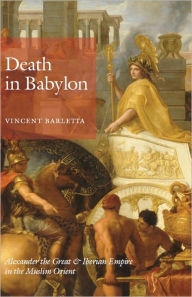 Title: Death in Babylon: Alexander the Great and Iberian Empire in the Muslim Orient, Author: Vincent Barletta