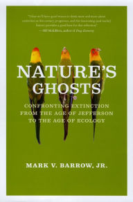 Title: Nature's Ghosts: Confronting Extinction from the Age of Jefferson to the Age of Ecology, Author: Mark V. Barrow Jr.