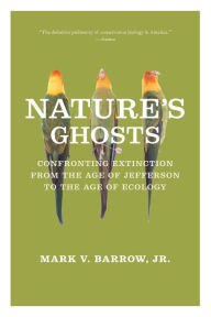 Title: Nature's Ghosts: Confronting Extinction from the Age of Jefferson to the Age of Ecology, Author: Mark V. Barrow Jr.