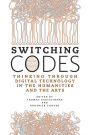 Switching Codes: Thinking Through Digital Technology in the Humanities and the Arts