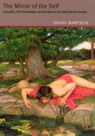 Title: The Mirror of the Self: Sexuality, Self-Knowledge, and the Gaze in the Early Roman Empire, Author: Shadi Bartsch