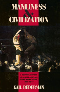 Title: Manliness & Civilization: A Cultural History of Gender and Race in the United States, 1880-1917, Author: Gail Bederman