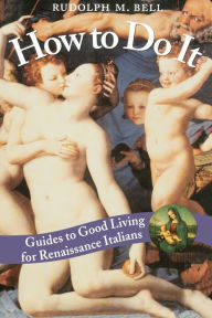 Title: How to Do It: Guides to Good Living for Renaissance Italians / Edition 2, Author: Rudolph M. Bell