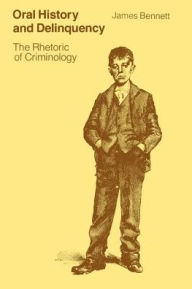Title: Oral History and Delinquency: The Rhetoric of Criminology, Author: James Bennett