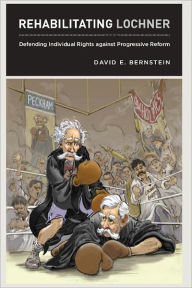 Title: Rehabilitating Lochner: Defending Individual Rights against Progressive Reform, Author: David E. Bernstein