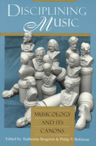 Title: Disciplining Music: Musicology and Its Canons, Author: Katherine Bergeron