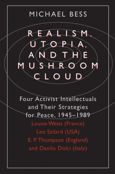 Realism, Utopia, and the Mushroom Cloud: Four Activist Intellectuals and their Strategies for Peace, 1945-1989--Louise Weiss (France), Leo Szilard (USA), E. P. Thompson (England), Danilo Dolci (Italy)