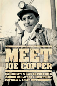 Title: Meet Joe Copper: Masculinity & Race on Montana's World War II Home Front, Author: Matthew L. Basso