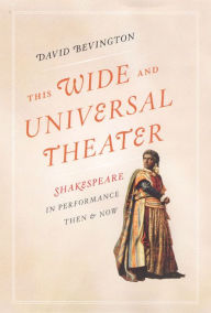 Title: This Wide and Universal Theater: Shakespeare in Performance, Then and Now, Author: David Bevington