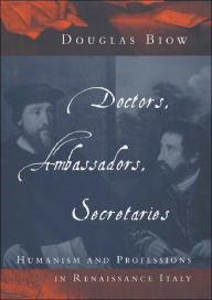 Title: Doctors, Ambassadors, Secretaries: Humanism and Professions in Renaissance Italy / Edition 2, Author: Douglas Biow