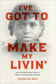 Title: I've Got to Make My Livin': Black Women's Sex Work in Turn-of-the-Century Chicago, Author: Cynthia M. Blair