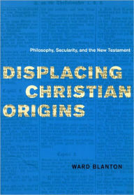 Title: Displacing Christian Origins: Philosophy, Secularity, and the New Testament, Author: Ward Blanton